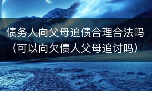 债务人向父母追债合理合法吗（可以向欠债人父母追讨吗）