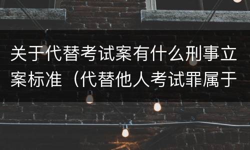 关于代替考试案有什么刑事立案标准（代替他人考试罪属于什么类犯罪）