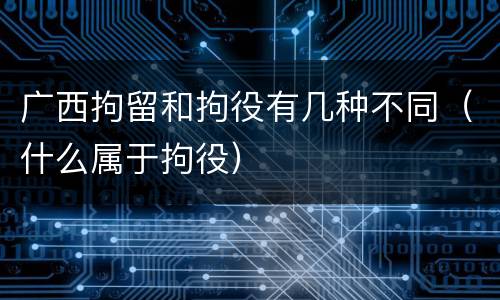 广西拘留和拘役有几种不同（什么属于拘役）