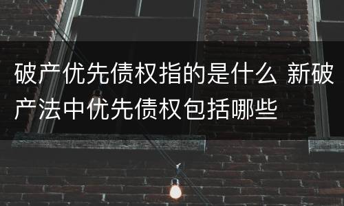 破产优先债权指的是什么 新破产法中优先债权包括哪些