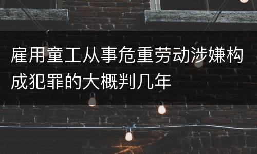 雇用童工从事危重劳动涉嫌构成犯罪的大概判几年