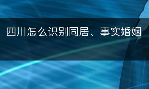 四川怎么识别同居、事实婚姻