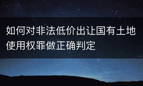 如何对非法低价出让国有土地使用权罪做正确判定