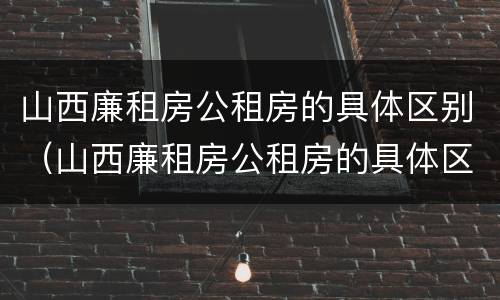 山西廉租房公租房的具体区别（山西廉租房公租房的具体区别在哪）