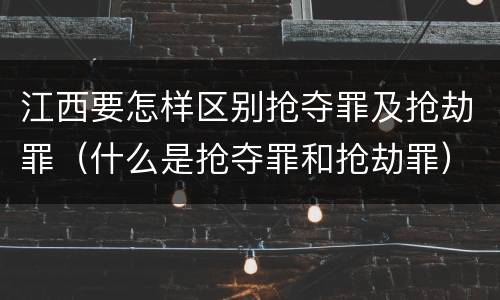 江西要怎样区别抢夺罪及抢劫罪（什么是抢夺罪和抢劫罪）