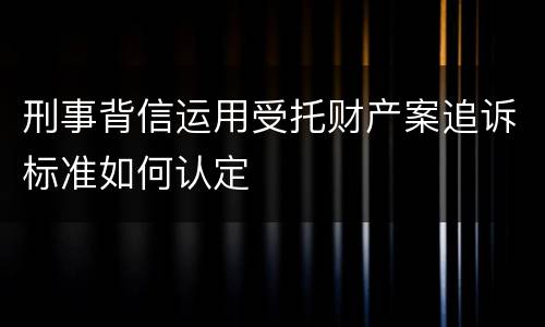 刑事背信运用受托财产案追诉标准如何认定