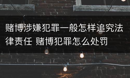 赌博涉嫌犯罪一般怎样追究法律责任 赌博犯罪怎么处罚