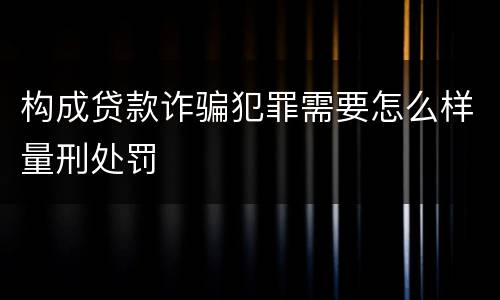 构成贷款诈骗犯罪需要怎么样量刑处罚