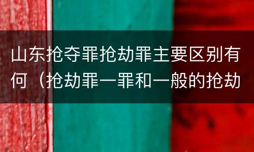 山东抢夺罪抢劫罪主要区别有何（抢劫罪一罪和一般的抢劫罪）