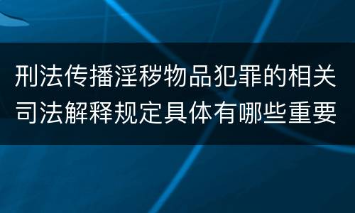 刑法传播淫秽物品犯罪的相关司法解释规定具体有哪些重要内容