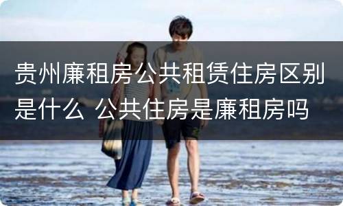 贵州廉租房公共租赁住房区别是什么 公共住房是廉租房吗