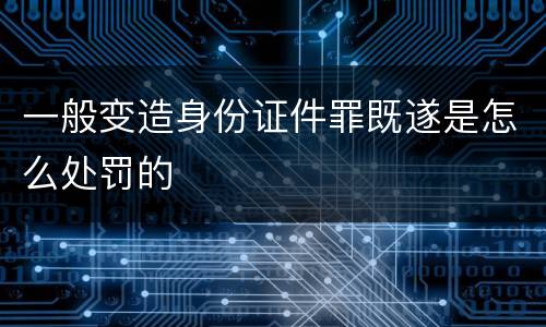 一般变造身份证件罪既遂是怎么处罚的