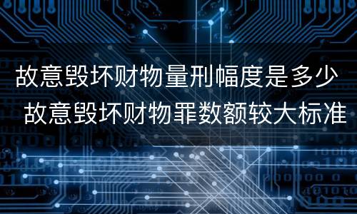故意毁坏财物量刑幅度是多少 故意毁坏财物罪数额较大标准