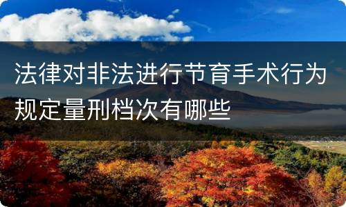 法律对非法进行节育手术行为规定量刑档次有哪些