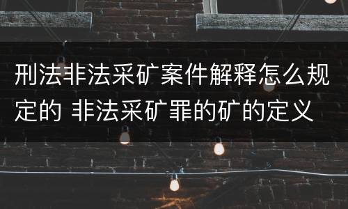 刑法非法采矿案件解释怎么规定的 非法采矿罪的矿的定义
