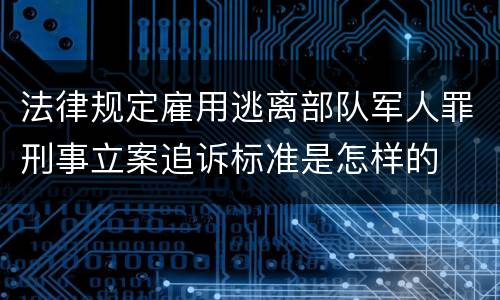 法律规定雇用逃离部队军人罪刑事立案追诉标准是怎样的