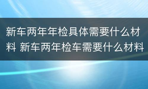 新车两年年检具体需要什么材料 新车两年检车需要什么材料