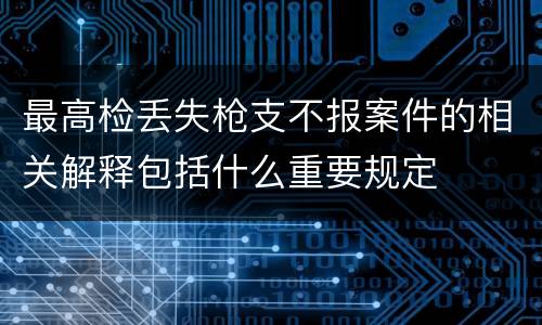 最高检丢失枪支不报案件的相关解释包括什么重要规定