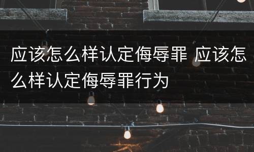 应该怎么样认定侮辱罪 应该怎么样认定侮辱罪行为