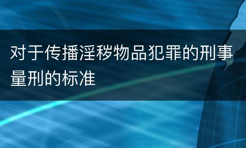 对于传播淫秽物品犯罪的刑事量刑的标准