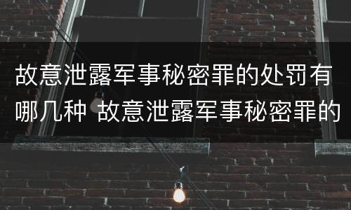故意泄露军事秘密罪的处罚有哪几种 故意泄露军事秘密罪的主体