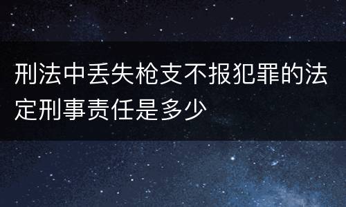 刑法中丢失枪支不报犯罪的法定刑事责任是多少