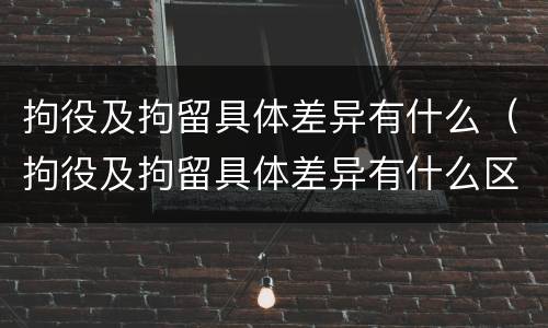 拘役及拘留具体差异有什么（拘役及拘留具体差异有什么区别）