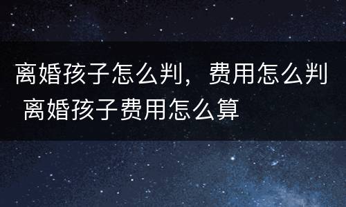 离婚孩子怎么判，费用怎么判 离婚孩子费用怎么算