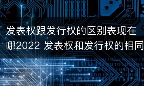 发表权跟发行权的区别表现在哪2022 发表权和发行权的相同点