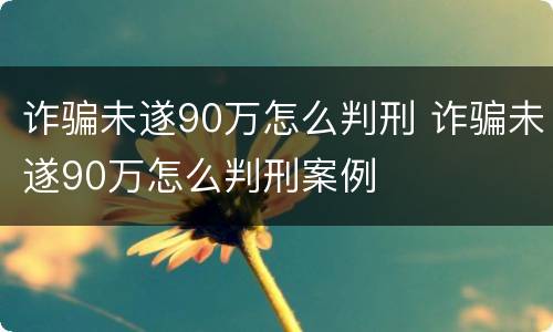 诈骗未遂90万怎么判刑 诈骗未遂90万怎么判刑案例