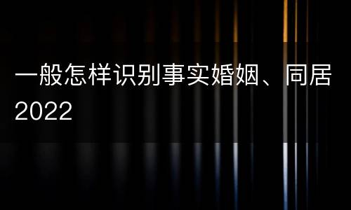一般怎样识别事实婚姻、同居2022