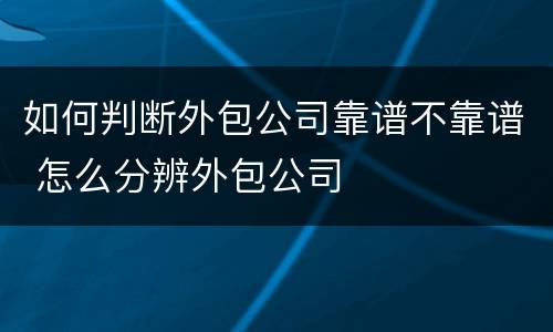 如何判断外包公司靠谱不靠谱 怎么分辨外包公司