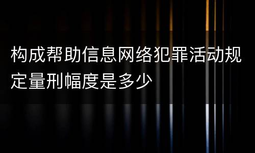 构成帮助信息网络犯罪活动规定量刑幅度是多少