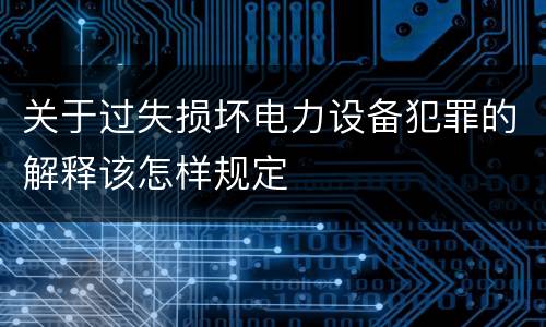 关于过失损坏电力设备犯罪的解释该怎样规定