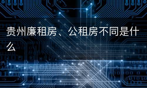 贵州廉租房、公租房不同是什么