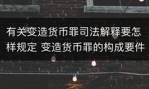 有关变造货币罪司法解释要怎样规定 变造货币罪的构成要件