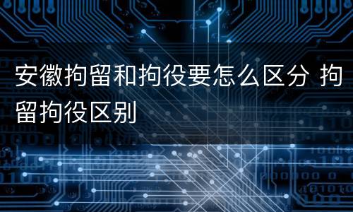 安徽拘留和拘役要怎么区分 拘留拘役区别