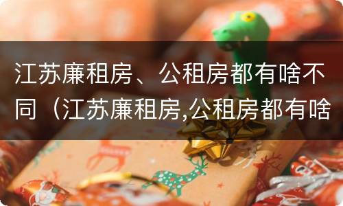 江苏廉租房、公租房都有啥不同（江苏廉租房,公租房都有啥不同的地方）