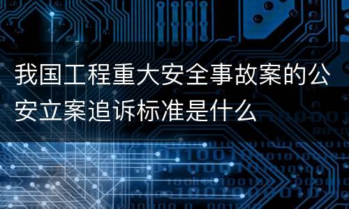 我国工程重大安全事故案的公安立案追诉标准是什么