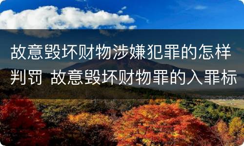 故意毁坏财物涉嫌犯罪的怎样判罚 故意毁坏财物罪的入罪标准