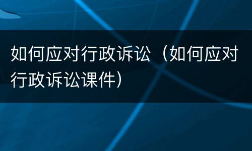 如何应对行政诉讼（如何应对行政诉讼课件）