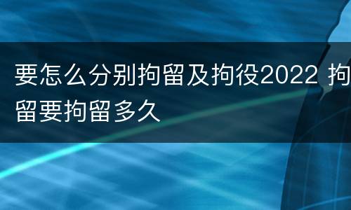 要怎么分别拘留及拘役2022 拘留要拘留多久