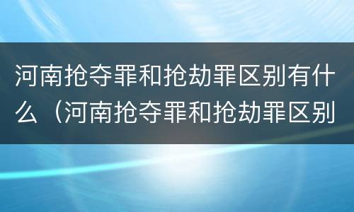 河南抢夺罪和抢劫罪区别有什么（河南抢夺罪和抢劫罪区别有什么区别呢）