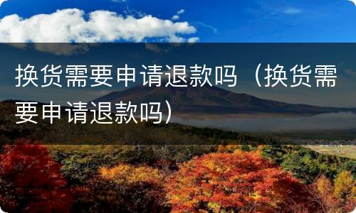 换货需要申请退款吗（换货需要申请退款吗）