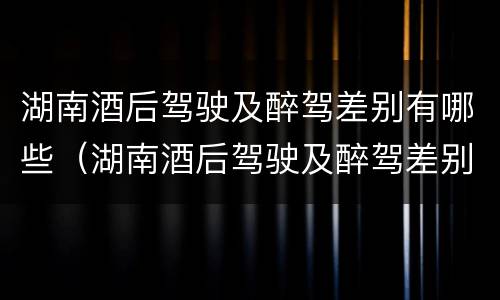 湖南酒后驾驶及醉驾差别有哪些（湖南酒后驾驶及醉驾差别有哪些呢）