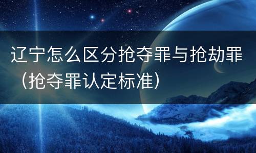 辽宁怎么区分抢夺罪与抢劫罪（抢夺罪认定标准）
