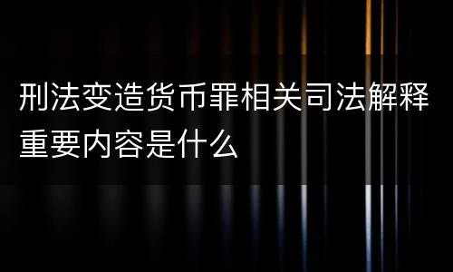 刑法变造货币罪相关司法解释重要内容是什么