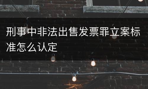 刑事中非法出售发票罪立案标准怎么认定