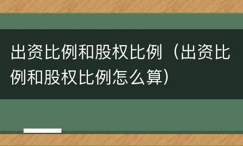 出资比例和股权比例（出资比例和股权比例怎么算）