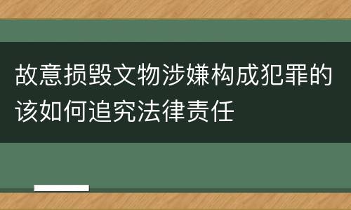 故意损毁文物涉嫌构成犯罪的该如何追究法律责任